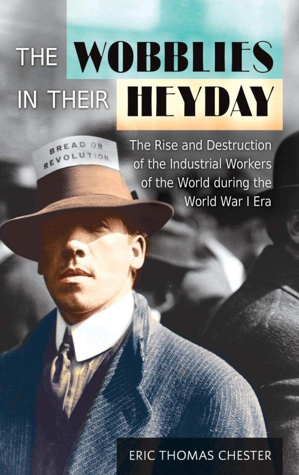  The Wobblies in Their Heyday: The Rise and Destruction of the Industrial Workers of the World during the World War I Era